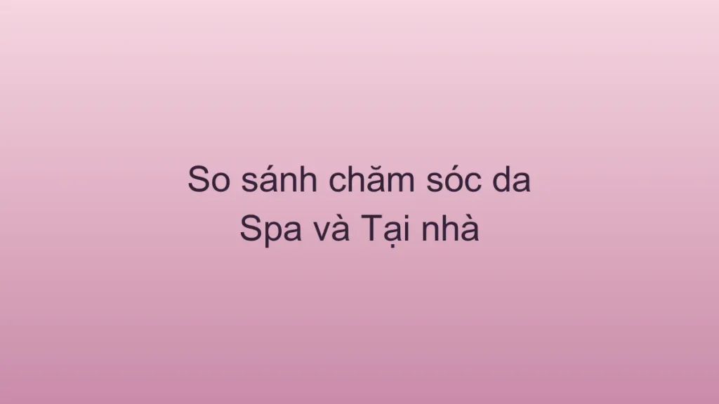 So sánh chăm sóc da ở spa và tự chăm sóc tại nhà